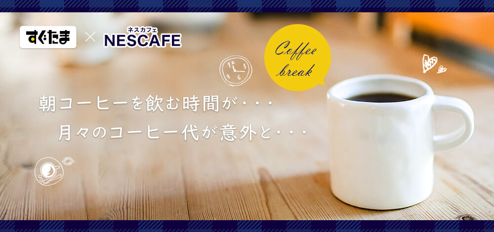 すぐたま×ネスカフェ　朝コーヒーを飲む時間が・・・　月々のコーヒー代が意外と・・・