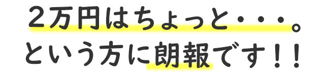 2万円はちょっと・・・。という方に朗報です！！