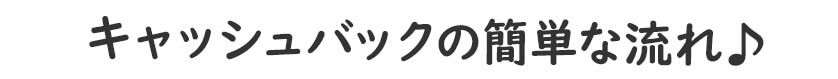 キャッシュバックの簡単な流れ♪