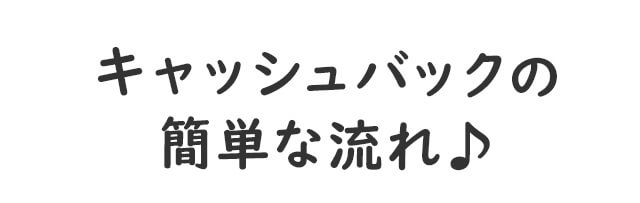 キャッシュバックの簡単な流れ♪