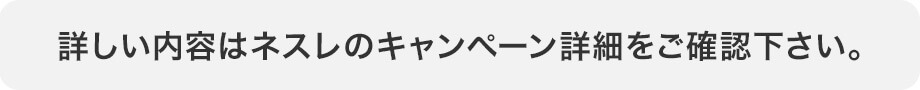 詳しい内容はネスレのキャンペーン詳細をご確認下さい。