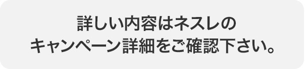 詳しい内容はネスレのキャンペーン詳細をご確認下さい。