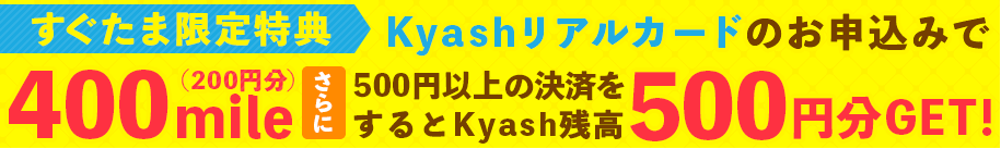 すぐたま限定特典!!Kyashリアルカードのお申込みで400mile（200円分）さらに500円以上の決済をするとKyash残高500円分GET!
