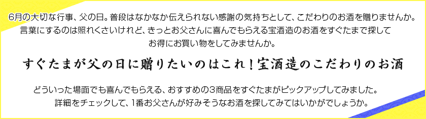 6月の大切な行事、父の日。普段はなかなか伝えられない感謝の気持ちとして、こだわりのお酒を贈りませんか。言葉にするのは照れくさいけれど、きっとお父さんに喜んでもらえる宝酒造のお酒をすぐたまで探してお得にお買い物をしてみませんか。すぐたまが父の日に贈りたいのはこれ!宝酒造のこだわりのお酒 どういった場面でも喜んでもらえる、おすすめの3商品をすぐたまがピックアップしてみました。詳細をチェックして、1番お父さんが好みそうなお酒を探してみてはいかがでしょうか